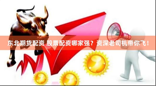 東北期貨配資 股票配資哪家強？資深老司機帶你飛！