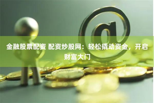 金融股票配資 配資炒股網：輕松撬動資金，開啟財富大門