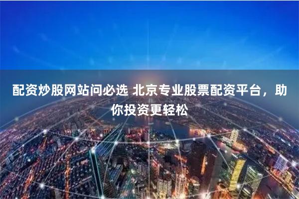 配資炒股網(wǎng)站問必選 北京專業(yè)股票配資平臺(tái)，助你投資更輕松