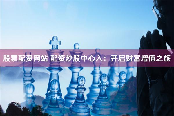 股票配資網站 配資炒股中心入：開啟財富增值之旅