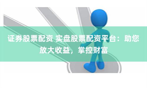 證券股票配資 實盤股票配資平臺:助您放大收益,掌控財富