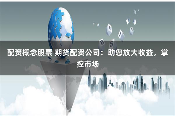配資概念股票 期貨配資公司：助您放大收益，掌控市場