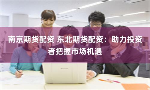 南京期貨配資 東北期貨配資：助力投資者把握市場(chǎng)機(jī)遇