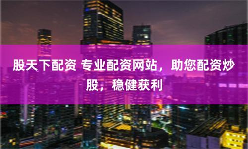 股天下配資 專業配資網站,助您配資炒股,穩健獲利