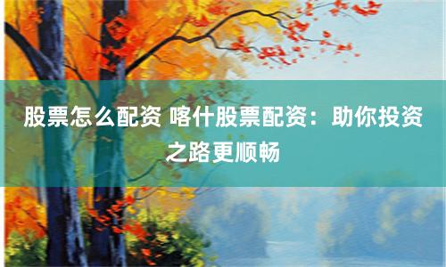 股票怎么配資 喀什股票配資：助你投資之路更順暢