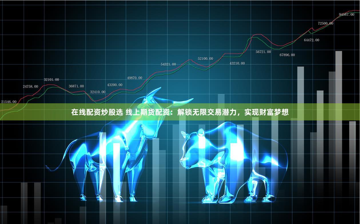 在線配資炒股選 線上期貨配資：解鎖無(wú)限交易潛力，實(shí)現(xiàn)財(cái)富夢(mèng)想