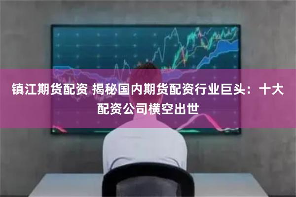 鎮江期貨配資 揭秘國內期貨配資行業巨頭：十大配資公司橫空出世