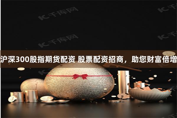 滬深300股指期貨配資 股票配資招商，助您財富倍增