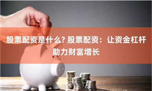 股票配資是什么? 股票配資：讓資金杠桿助力財富增長