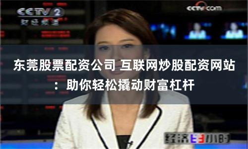 東莞股票配資公司 互聯網炒股配資網站：助你輕松撬動財富杠桿