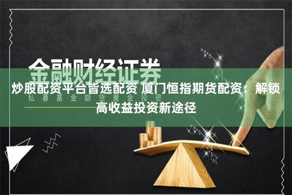 炒股配資平臺皆選配資 廈門恒指期貨配資：解鎖高收益投資新途徑