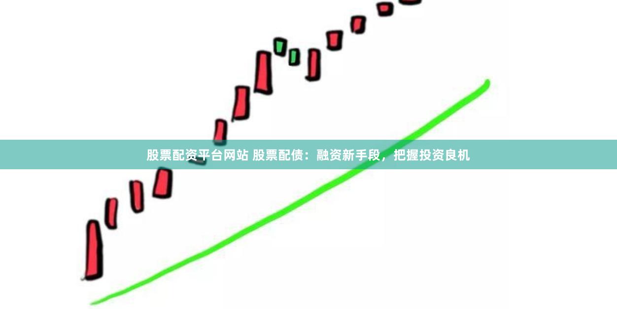 股票配資平臺(tái)網(wǎng)站 股票配債：融資新手段，把握投資良機(jī)