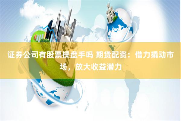 證券公司有股票操盤手嗎 期貨配資：借力撬動市場，放大收益潛力