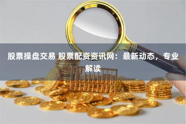 股票操盤交易 股票配資資訊網：最新動態(tài)，專業(yè)解讀