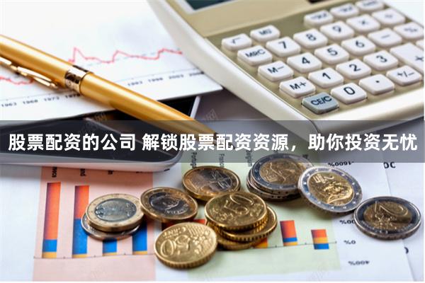 股票配資的公司 解鎖股票配資資源,助你投資無憂
