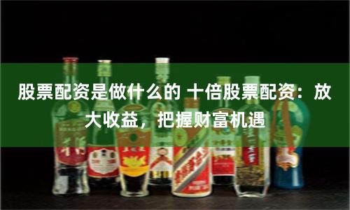 股票配資是做什么的 十倍股票配資:放大收益,把握財(cái)富機(jī)遇