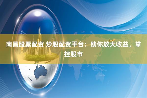 南昌股票配資 炒股配資平臺：助你放大收益，掌控股市