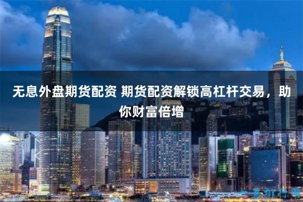 無(wú)息外盤(pán)期貨配資 期貨配資解鎖高杠桿交易，助你財(cái)富倍增