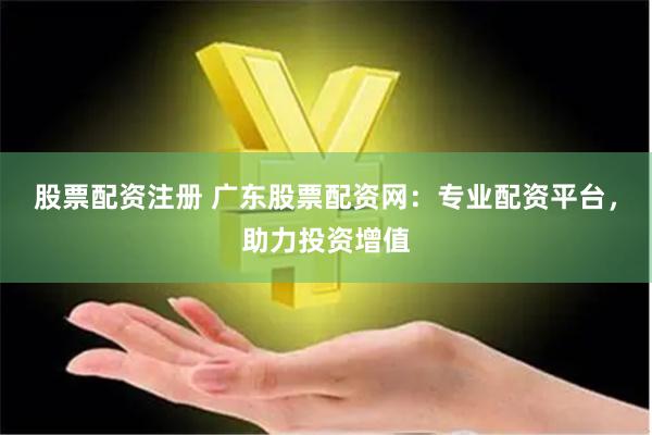股票配資注冊(cè) 廣東股票配資網(wǎng)：專(zhuān)業(yè)配資平臺(tái)，助力投資增值