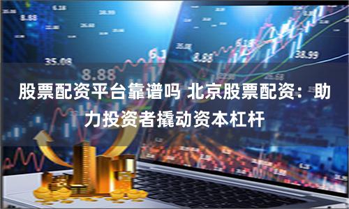 股票配資平臺(tái)靠譜嗎 北京股票配資：助力投資者撬動(dòng)資本杠桿
