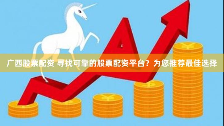 廣西股票配資 尋找可靠的股票配資平臺？為您推薦最佳選擇