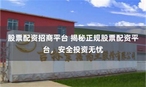 股票配資招商平臺 揭秘正規股票配資平臺,安全投資無憂